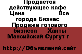 Продается действующее кафе › Цена ­ 18 000 000 - Все города Бизнес » Продажа готового бизнеса   . Ханты-Мансийский,Сургут г.